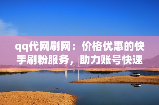 qq代网刷网：价格优惠的快手刷粉服务，助力账号快速成长