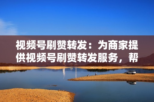 视频号刷赞转发:为商家提供视频号刷赞转发服务,帮助商家提升视频曝光量和影响力。 视频号刷赞转发:为商家提供视频号刷赞转发服务,帮助商家提升视频曝光量和影响力。