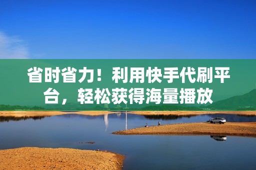 省时省力！利用快手代刷平台，轻松获得海量播放