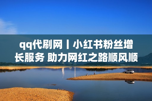 qq代刷网丨小红书粉丝增长服务 助力网红之路顺风顺水