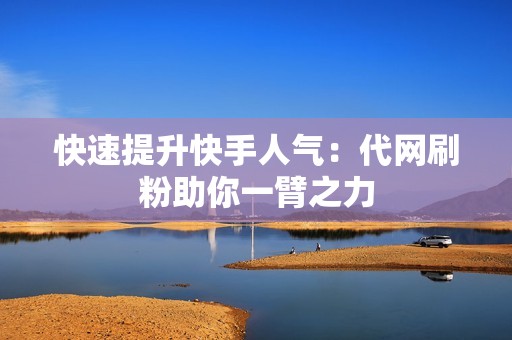 快速提升快手人气:代网刷粉助你一臂之力