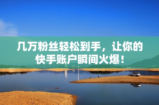 几万粉丝轻松到手,让你的快手账户瞬间火爆! 几万粉丝轻松到手,让你的快手账户瞬间火爆!