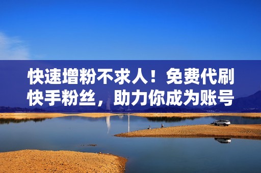 快速增粉不求人!免费代刷快手粉丝,助力你成为账号大咖 快速增粉不求人!免费代刷快手粉丝,助力你成为账号大咖