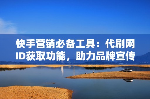 快手营销必备工具：代刷网ID获取功能，助力品牌宣传
