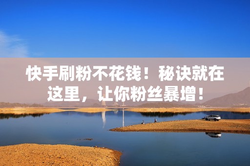 快手刷粉不花钱!秘诀就在这里,让你粉丝暴增! 快手刷粉不花钱!秘诀就在这里,让你粉丝暴增!
