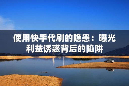 使用快手代刷的隐患:曝光利益诱惑背后的陷阱 使用快手代刷的隐患:曝光利益诱惑背后的陷阱