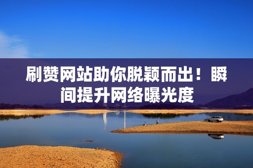 刷赞网站助你脱颖而出！瞬间提升网络曝光度