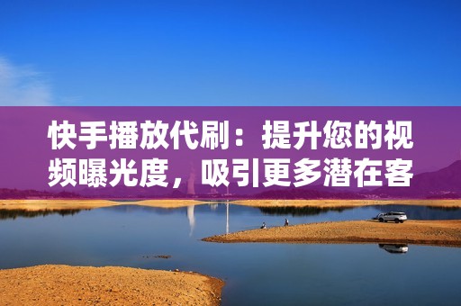 快手播放代刷：提升您的视频曝光度，吸引更多潜在客户