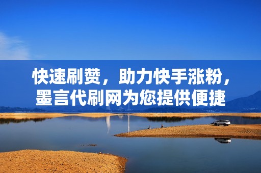 快速刷赞，助力快手涨粉，墨言代刷网为您提供便捷
