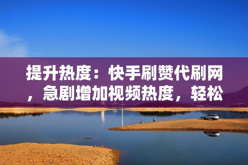 提升热度：快手刷赞代刷网，急剧增加视频热度，轻松上热门