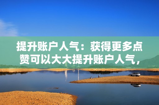 提升账户人气：获得更多点赞可以大大提升账户人气，让你的短视频更容易被更多人看到。