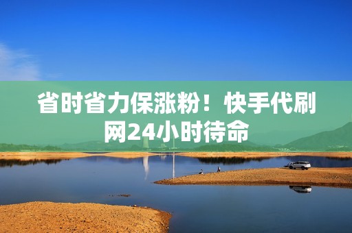 省时省力保涨粉!快手代刷网24小时待命 省时省力保涨粉!快手代刷网24小时待命