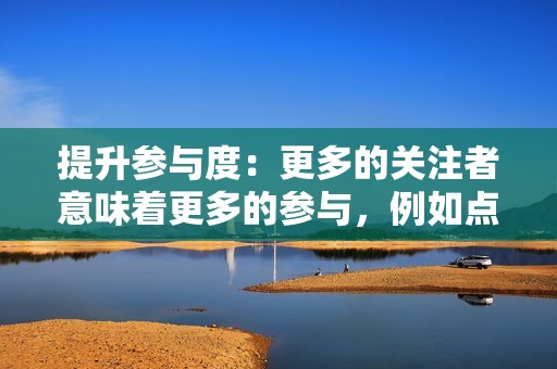 提升参与度:更多的关注者意味着更多的参与,例如点赞、评论和分享。这可以提高您帖子的可见度并建立社交证明。