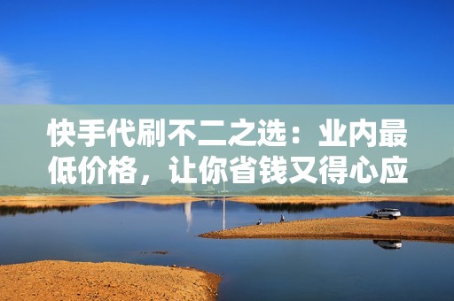 快手代刷不二之选:业内最低价格,让你省钱又得心应手! 快手代刷不二之选:业内最低价格,让你省钱又得心应手!