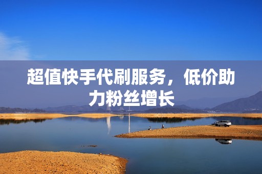 超值快手代刷服务，低价助力粉丝增长