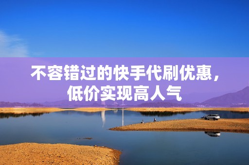 不容错过的快手代刷优惠,低价实现高人气 不容错过的快手代刷优惠,低价实现高人气
