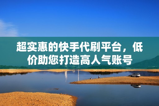 超实惠的快手代刷平台,低价助您打造高人气账号 超实惠的快手代刷平台,低价助您打造高人气账号