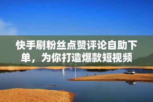 快手刷粉丝点赞评论自助下单,为你打造爆款短视频 快手刷粉丝点赞评论自助下单,为你打造爆款短视频