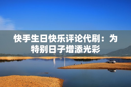 快手生日快乐评论代刷：为特别日子增添光彩