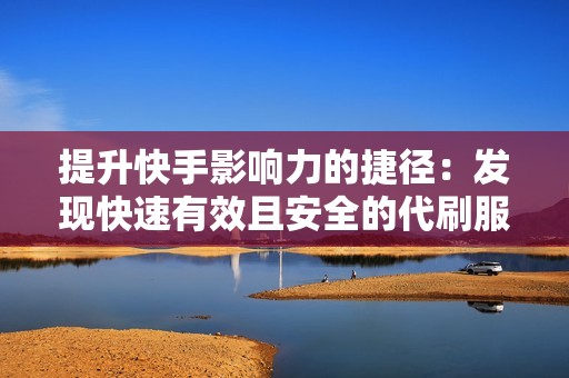 提升快手影响力的捷径：发现快速有效且安全的代刷服务