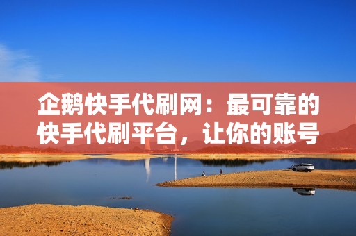 企鹅快手代刷网:最可靠的快手代刷平台,让你的账号脱颖而出 企鹅快手代刷网:最可靠的快手代刷平台,让你的账号脱颖而出