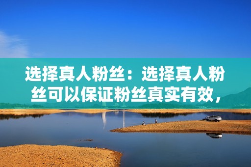 选择真人粉丝：选择真人粉丝可以保证粉丝真实有效，互动率高。