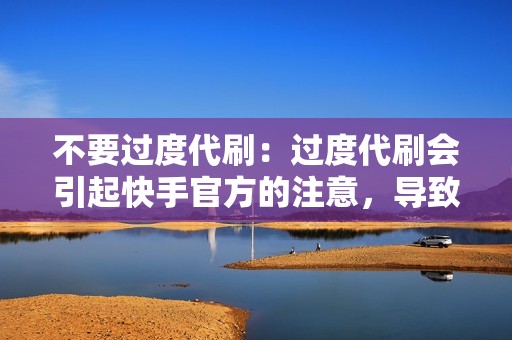 不要过度代刷：过度代刷会引起快手官方的注意，导致账号被封杀。