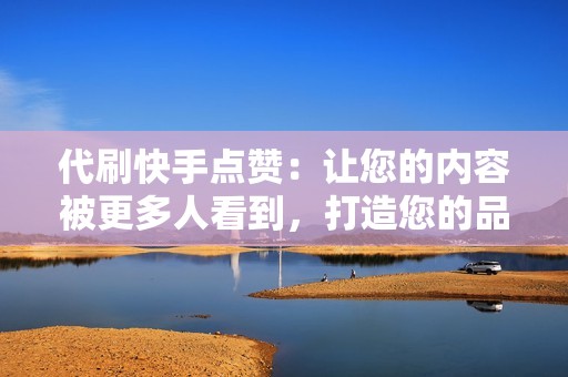 代刷快手点赞：让您的内容被更多人看到，打造您的品牌