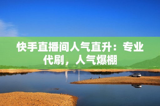 快手直播间人气直升：专业代刷，人气爆棚