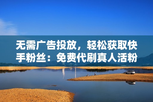 无需广告投放,轻松获取快手粉丝:免费代刷真人活粉攻略 无需广告投放,轻松获取快手粉丝:免费代刷真人活粉攻略