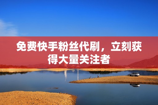 免费快手粉丝代刷,立刻获得大量关注者 免费快手粉丝代刷,立刻获得大量关注者