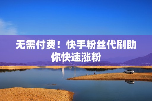 无需付费!快手粉丝代刷助你快速涨粉 无需付费!快手粉丝代刷助你快速涨粉