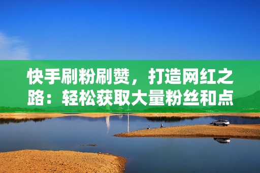 快手刷粉刷赞，打造网红之路：轻松获取大量粉丝和点赞，让你的作品脱颖而出