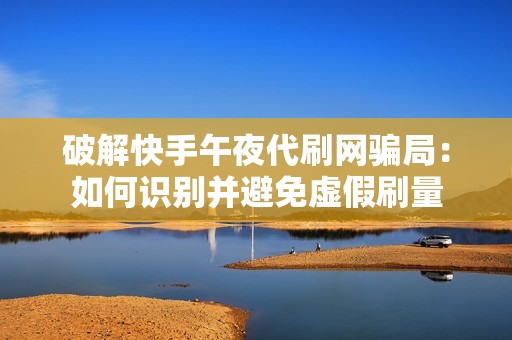 破解快手午夜代刷网骗局：如何识别并避免虚假刷量