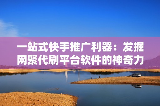 一站式快手推广利器：发掘网聚代刷平台软件的神奇力量