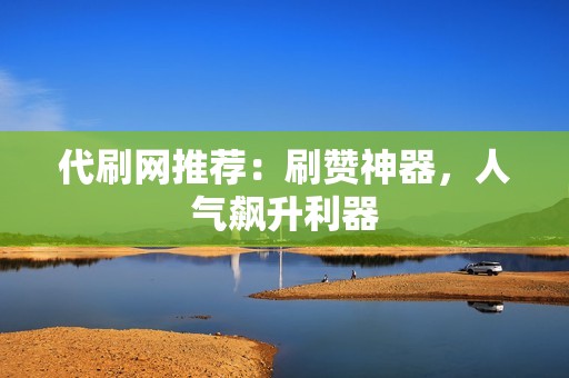 代刷网推荐：刷赞神器，人气飙升利器