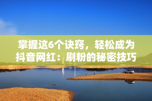 掌握这6个诀窍，轻松成为抖音网红：刷粉的秘密技巧