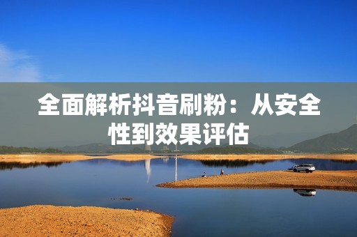 全面解析抖音刷粉:从安全性到效果评估 全面解析抖音刷粉:从安全性到效果评估