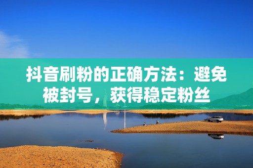 抖音刷粉的正确方法:避免被封号,获得稳定粉丝 抖音刷粉的正确方法:避免被封号,获得稳定粉丝