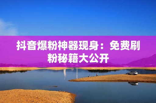 抖音爆粉神器现身:免费刷粉秘籍大公开 抖音爆粉神器现身:免费刷粉秘籍大公开