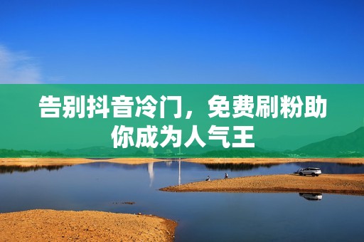 告别抖音冷门，免费刷粉助你成为人气王