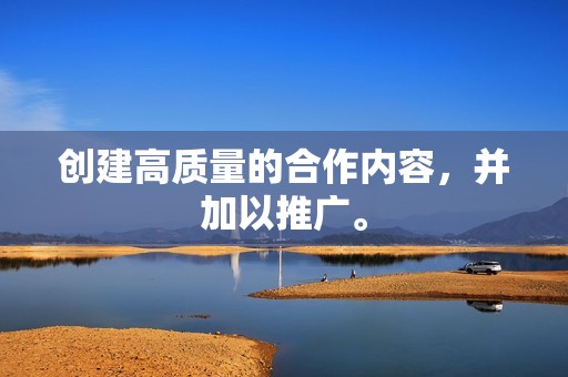 创建高质量的合作内容,并加以推广。 创建高质量的合作内容,并加以推广。
