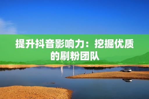 提升抖音影响力:挖掘优质的刷粉团队 提升抖音影响力:挖掘优质的刷粉团队