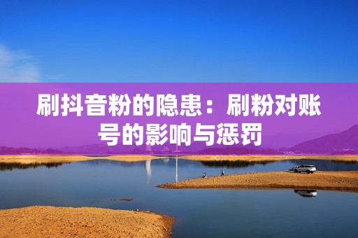 刷抖音粉的隐患:刷粉对账号的影响与惩罚 刷抖音粉的隐患:刷粉对账号的影响与惩罚