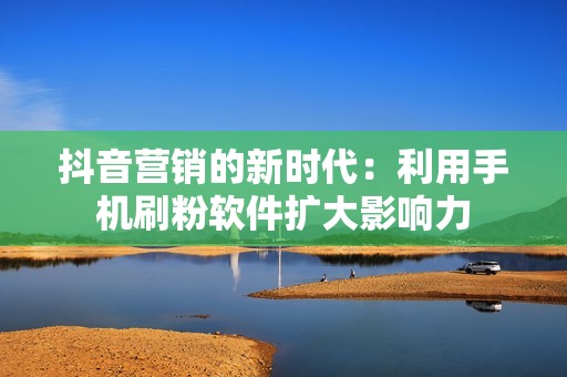 抖音营销的新时代：利用手机刷粉软件扩大影响力