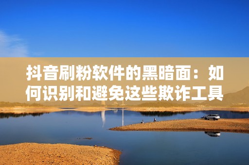 抖音刷粉软件的黑暗面：如何识别和避免这些欺诈工具