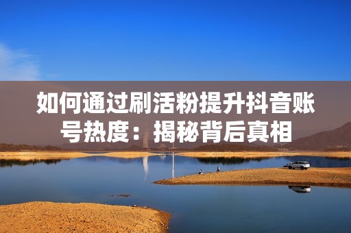 如何通过刷活粉提升抖音账号热度:揭秘背后真相 如何通过刷活粉提升抖音账号热度:揭秘背后真相