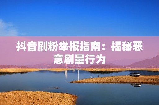 抖音刷粉举报指南:揭秘恶意刷量行为 抖音刷粉举报指南:揭秘恶意刷量行为