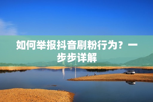 如何举报抖音刷粉行为？一步步详解