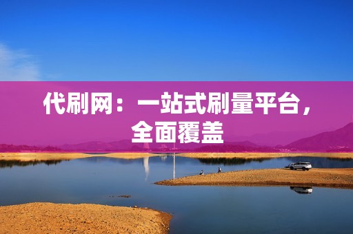 代刷网：一站式刷量平台，全面覆盖